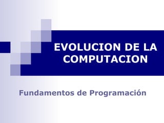 EVOLUCION DE LA
        COMPUTACION


Fundamentos de Programación
 