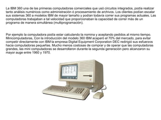 La IBM 360 una de las primeras computadoras comerciales que usó circuitos integrados, podía realizar
tanto análisis numéri...