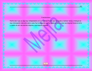 MEJIA
8
Conclusiones:
Podría decir que es algo muy indispensable en la actualidad Puesto que nos ayuda a realizar tarea y trabajos es
muy interesante todo esto sobro como fue la evolución cuantos cambios tubo y como sus mejoras tuvieron éxito
y cambio de ser una enorme máquina y una maquina pequeña
 