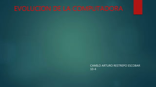 EVOLUCION DE LA COMPUTADORA
CAMILO ARTURO RESTREPO ESCOBAR
10-4
 