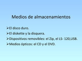 Medios de almacenamientos El disco duro. El diskette y la disquera. Dispositivos removibles: el Zip, el LS- 120,USB.  Medios ópticos: el CD y el DVD. 