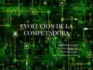 EVOLUCION DE LA
 COMPUTADORA
              ELABORADO POR:
               DANIEL SERRANO
                  EXP: 2011257274
         Ing. en equipos ferroviarios
 