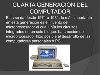 CUARTA GENERACIÓN DEL
COMPUTADOR
Esta se da desde 1971 a 1981, lo más importante
en esta generación es el invento del
micr...