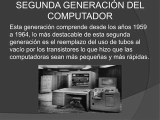 SEGUNDA GENERACIÓN DEL
COMPUTADOR
Esta generación comprende desde los años 1959
a 1964, lo más destacable de esta segunda
...