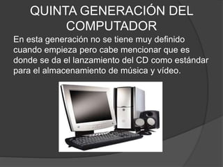 QUINTA GENERACIÓN DEL
COMPUTADOR
En esta generación no se tiene muy definido
cuando empieza pero cabe mencionar que es
donde se da el lanzamiento del CD como estándar
para el almacenamiento de música y vídeo.
 