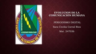 EVOLUCION DE LA
COMUNICACIÓN HUMANA
PERIODISMO DIGITAL
Sara Cecilia Corral Ríos
Mat. 247036

 