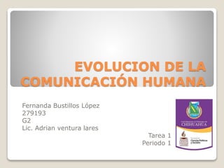 EVOLUCION DE LA 
COMUNICACIÓN HUMANA 
Fernanda Bustillos López 
279193 
G2 
Lic. Adrian ventura lares 
Tarea 1 
Periodo 1 
 