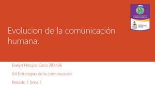 Evolucion de la comunicación 
humana. 
Evelyn Hinojos Cano 283426 
G4 Estrategias de la comunicación 
Periodo 1 Tarea 3 
 