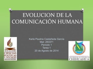 EVOLUCION DE LA 
COMUNICACIÓN HUMANA 
Karla Paulina Castañeda García 
Mat: 283371 
Periodo 1 
Tarea 1 
20 de Agosto de 2014 
 