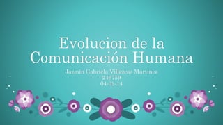 Evolucion de la
Comunicación Humana
Jazmin Gabriela Villezcas Martinez
246759
04-02-14

 