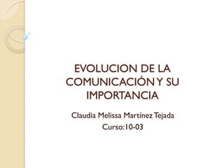 EVOLUCION DE LA
COMUNICACIÓN Y SU
   IMPORTANCIA
Claudia Melissa Martínez Tejada
         Curso:10-03
 