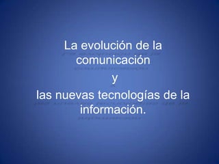 La evolución de la
       comunicación
              y
las nuevas tecnologías de la
        información.
 