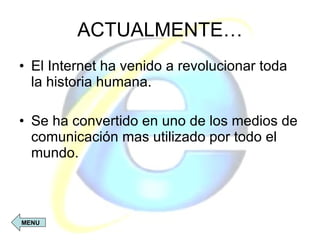 ACTUALMENTE… El Internet ha venido a revolucionar toda la historia humana. Se ha convertido en uno de los medios de comunicación mas utilizado por todo el mundo. MENU 
