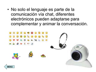 No solo el lenguaje es parte de la comunicación vía chat, diferentes electrónicos pueden adaptarse para complementar y animar la conversación.  MENU 