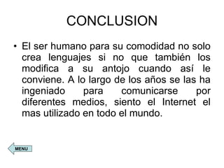 CONCLUSION El ser humano para su comodidad no solo crea lenguajes si no que también los modifica a su antojo cuando así le conviene. A lo largo de los años se las ha ingeniado para comunicarse por diferentes medios, siento el Internet el mas utilizado en todo el mundo. MENU 