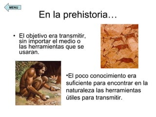 En la prehistoria… El objetivo era transmitir, sin importar el medio o las herramientas que se usaran. El poco conocimiento era suficiente para encontrar en la naturaleza las herramientas útiles para transmitir. MENU 