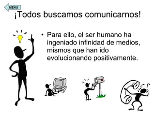¡Todos buscamos comunicarnos! Para ello, el ser humano ha ingeniado infinidad de medios, mismos que han ido evolucionando positivamente. MENU 