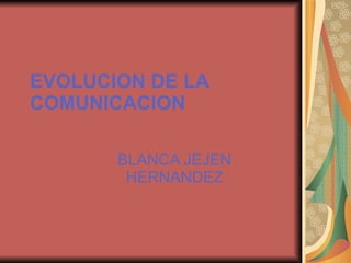EVOLUCION DE LA COMUNICACION BLANCA JEJEN HERNANDEZ 