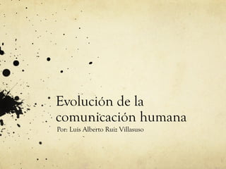 Evolución de la
comunicación humana
Por: Luis Alberto Ruiz Villasuso

 