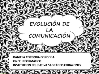 EVOLUCIÓN DE 
LA 
COMUNICACIÓN 
DANIELA CORDOBA CORDOBA 
ONCE INFORMATICO 
INSTITUCION EDUCATIVA SAGRADOS CORAZONES 
 