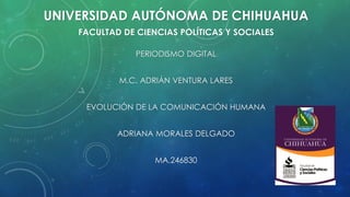 UNIVERSIDAD AUTÓNOMA DE CHIHUAHUA
FACULTAD DE CIENCIAS POLÍTICAS Y SOCIALES
PERIODISMO DIGITAL
M.C. ADRIÁN VENTURA LARES
EVOLUCIÓN DE LA COMUNICACIÓN HUMANA

ADRIANA MORALES DELGADO
MA.246830

 