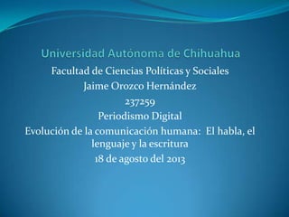 Facultad de Ciencias Políticas y Sociales
Jaime Orozco Hernández
237259
Periodismo Digital
Evolución de la comunicación humana: El habla, el
lenguaje y la escritura
18 de agosto del 2013
 