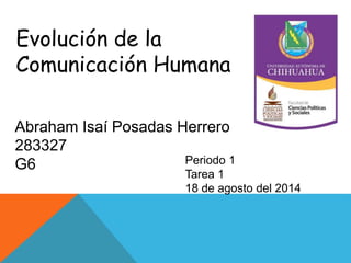 Evolución de la
Comunicación Humana
Abraham Isaí Posadas Herrero
283327
G6 Periodo 1
Tarea 1
18 de agosto del 2014
 