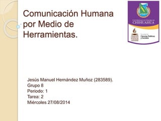 Comunicación Humana 
por Medio de 
Herramientas. 
Jesús Manuel Hernández Muñoz (283589). 
Grupo 8 
Periodo: 1 
Tarea: 2 
Miércoles 27/08/2014 
 