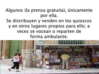 Algunos (la prensa gratuita), únicamente
por ella.
Se distribuyen y venden en los quioscos
y en otros lugares propios para ello; a
veces se vocean o reparten de
forma ambulante.
 