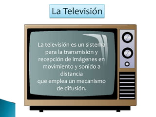 La Televisión
La televisión es un sistema
para la transmisión y
recepción de imágenes en
movimiento y sonido a
distancia
que emplea un mecanismo
de difusión.
 