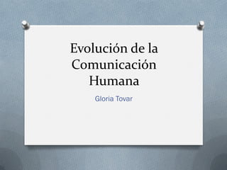 Evolución de la
Comunicación
Humana
Gloria Tovar

 