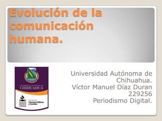 Evolución de la
comunicación
humana.
Universidad Autónoma de
Chihuahua.
Víctor Manuel Díaz Duran
229256
Periodismo Digital.
 