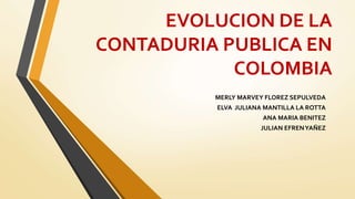 EVOLUCION DE LA
CONTADURIA PUBLICA EN
COLOMBIA
MERLY MARVEY FLOREZ SEPULVEDA
ELVA JULIANA MANTILLA LA ROTTA
ANA MARIA BENITEZ
JULIAN EFRENYAÑEZ
 