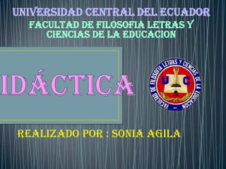 UNIVERSIDAD CENTRAL DEL ECUADOR
  FACULTAD DE FILOSOFIA LETRAS Y
     CIENCIAS DE LA EDUCACION




REALIZADO POR : SONIA AGILA
 