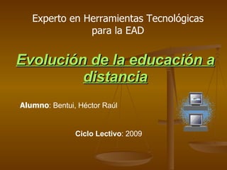 Evolución de la educación a distancia Alumno : Bentui, Héctor Raúl Ciclo Lectivo : 2009 Experto en Herramientas Tecnológicas para la EAD 