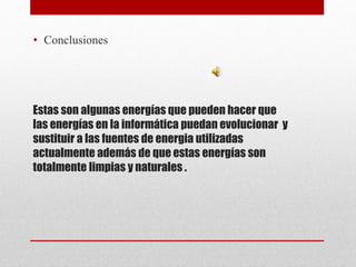Estas son algunas energías que pueden hacer que
las energías en la informática puedan evolucionar y
sustituir a las fuentes de energia utilizadas
actualmente además de que estas energías son
totalmente limpias y naturales .
• Conclusiones
 