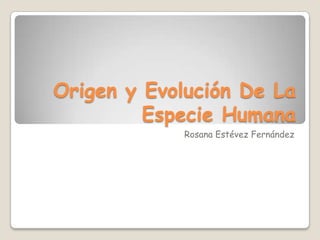 Origen y Evolución De La
Especie Humana
Rosana Estévez Fernández

 