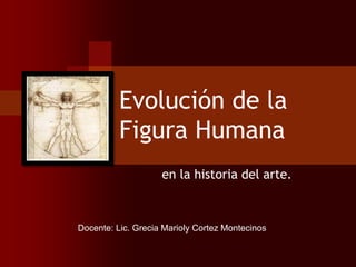 Evolución de la
Figura Humana
en la historia del arte.
Docente: Lic. Grecia Marioly Cortez Montecinos
 