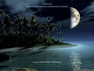 Conferencia:
Evolución de la filosofía y filosofía de la evolución
James Andrés Pérez Montoya
 