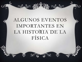 ALGUNOS EVENTOS
 IMPORTANTES EN
LA HISTORIA DE LA
      FÍSICA
 