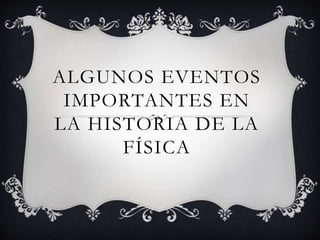 ALGUNOS EVENTOS
IMPORTANTES EN
LA HISTORIA DE LA
FÍSICA
 