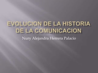 EVOLUCION DE LA HISTORIA DE LA COMUNICACION Nury Alejandra Herrera Palacio 