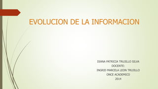 EVOLUCION DE LA INFORMACION 
DIANA PATRICIA TRUJILLO SILVA 
DOCENTE: 
INGRID MARCELA LEON TRUJILLO 
ONCE ACADEMICO 
2014 
 