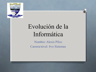 Evolución de la
Informática
Nombre: Alexis Pilco
Carrera/nivel: 8vo Sistemas
 