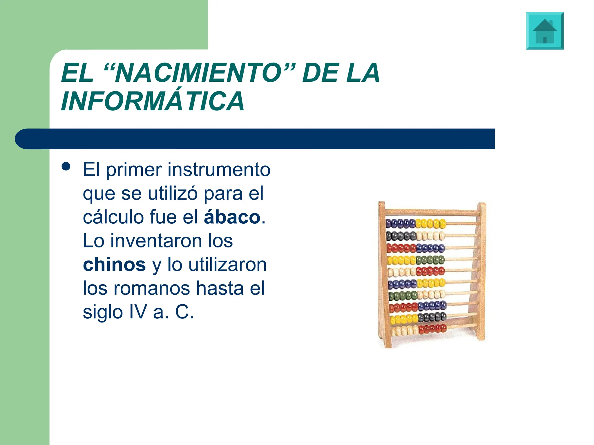 EL “NACIMIENTO” DE LA
INFORMÁTICA
 El primer instrumento
que se utilizó para el
cálculo fue el ábaco.
Lo inventaron los
chinos y lo utilizaron
los romanos hasta el
siglo IV a. C.
Modelo de ábaco utilizado actualmente
 
