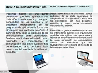 QUINTA GENERACIÓN (1982-1989) SEXTA GENERACION (1990- ACTUALIDAD)
Podemos hablar de una quinta
generación que lleva aparej...