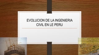 EVOLUCION DE LA INGENIERIA
CIVIL EN LE PERU
 