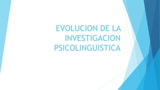EVOLUCION DE LA
INVESTIGACION
PSICOLINGUISTICA
 