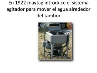 En 1922 maytag introduce el sistema
agitador para mover el agua alrededor
del tambor

 