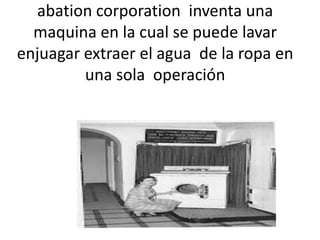 abation corporation inventa una
maquina en la cual se puede lavar
enjuagar extraer el agua de la ropa en
una sola operación

 